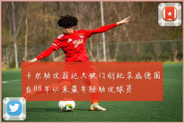 卡尔助攻翁达夫破门创纪录成德国自08年以来最年轻助攻球员
