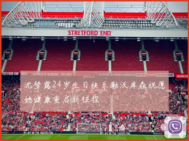沈梦露24岁生日快乐勒沃库森祝愿她健康重启新征程
