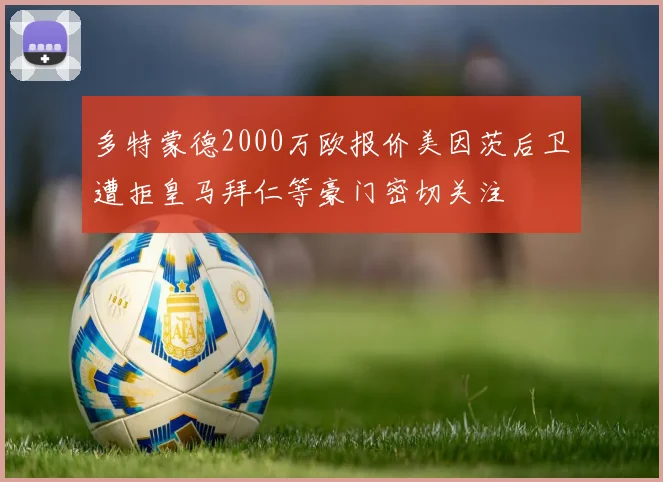 多特蒙德2000万欧报价美因茨后卫遭拒皇马拜仁等豪门密切关注