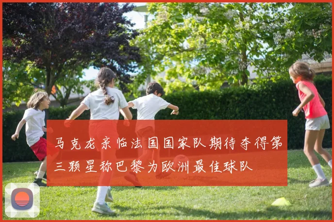 马克龙亲临法国国家队期待夺得第三颗星称巴黎为欧洲最佳球队
