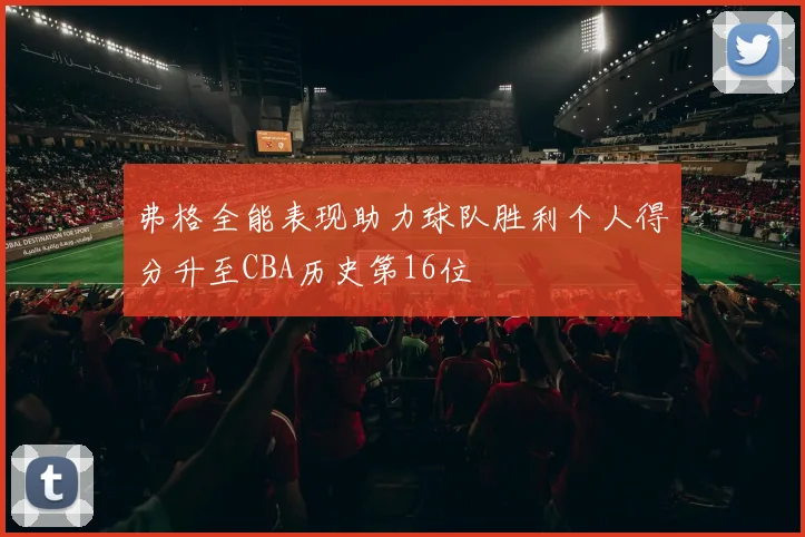 弗格全能表现助力球队胜利个人得分升至CBA历史第16位